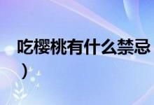 吃樱桃有什么禁忌（这7种人可不能乱吃樱桃）