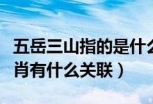 五岳三山指的是什么生肖（三山五岳和十二生肖有什么关联）