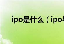 ipo是什么（ipo与上市的区别是什么）
