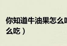 你知道牛油果怎么吃吗（谁能告诉我牛油果怎么吃）
