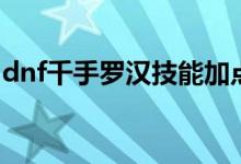 dnf千手罗汉技能加点（dnf千手罗汉吃香吗）