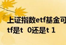 上证指数etf基金可以T+0吗 中证1000指数etf是t  0还是t 1