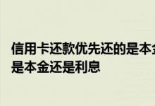 信用卡还款优先还的是本金还是利息啊 信用卡还款优先还的是本金还是利息