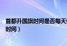 首都升国旗时间是否每天都有（首都北京每天早上升国旗的时间）