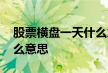 股票横盘一天什么意思 股票横盘一个月是什么意思