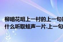 柳暗花明上一村的上一句是什么（柳暗花明又一村.上一句是什么听取蛙声一片.上一句是什么）