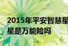 2015年平安智慧星万能险都保什么 平安智慧星是万能险吗