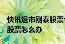 快讯退市刚泰股票今日行情 刚泰退市后 还有股票怎么办