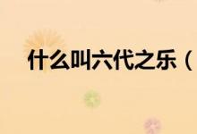什么叫六代之乐（六代之乐分别是什么）