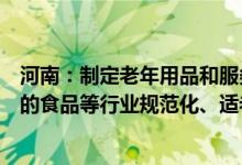 河南：制定老年用品和服务目录推动与老年人生活密切相关的食品等行业规范化、适老化发展