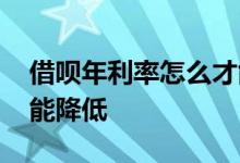 借呗年利率怎么才能降低 借呗年利率怎么才能降低