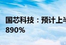 国芯科技：预计上半年净利同比增1732%至1890%