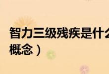 智力三级残疾是什么人（智力三级残疾是什么概念）