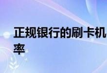 正规银行的刷卡机费率是多少 银行刷卡机费率