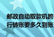 邮政自动取款机跨行转账多久到账 取款机跨行转账要多久到账