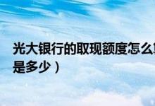光大银行的取现额度怎么算的（光大银行信用卡提现的额度是多少）