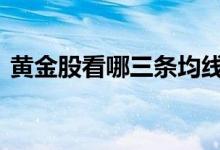 黄金股看哪三条均线 黄金股龙头股是哪几只