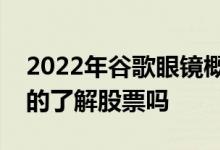 2022年谷歌眼镜概念上市公司股票一览你真的了解股票吗