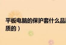 平板电脑的保护套什么品牌的好（平板电脑保护套有哪些材质的）