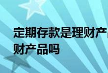 定期存款是理财产品的一种吗 定期存款是理财产品吗