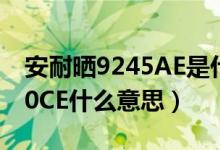 安耐晒9245AE是什么意思（安耐晒批号8060CE什么意思）