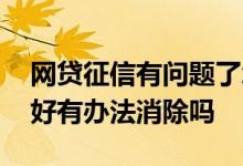 网贷征信有问题了怎么消除 欠了网贷征信不好有办法消除吗