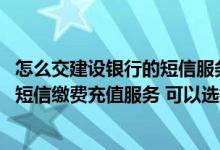 怎么交建设银行的短信服务费 建设银行：我在手机银行开通短信缴费充值服务 可以选择不同的扣费账户吗