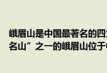 峨眉山是中国最著名的四大佛教名山之一（“中国四大佛教名山”之一的峨眉山位于中国哪个省份）