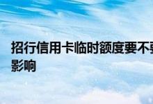 招行信用卡临时额度要不要调整 信用卡调整临时额度有什么影响