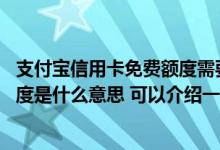 支付宝信用卡免费额度需要还款吗 支付宝信用卡还款免费额度是什么意思 可以介绍一下吗