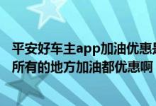平安好车主app加油优惠是真的吗 平安车主卡不是不是全国所有的地方加油都优惠啊