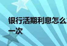 银行活期利息怎么算 银行活期利息多久结算一次