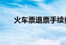 火车票退票手续费 火车票退票手续费
