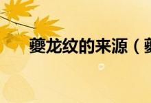 夔龙纹的来源（夔龙纹的来历与意义）