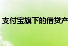 支付宝旗下的借贷产品（支付宝旗下的借贷）