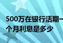 500万在银行活期一年利息多少 500万活期一个月利息是多少