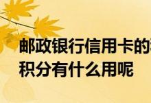 邮政银行信用卡的积分有什么用 邮政信用卡积分有什么用呢