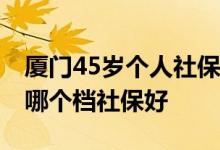 厦门45岁个人社保一般买哪个档 厦门自己买哪个档社保好 