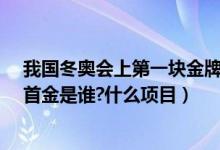 我国冬奥会上第一块金牌（21届冬奥会我国获得几块金牌,首金是谁?什么项目）