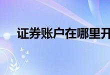 证券账户在哪里开户 证券账户在哪里开