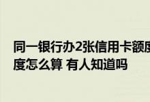 同一银行办2张信用卡额度怎么算 同一家银行两张信用卡额度怎么算 有人知道吗