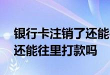 银行卡注销了还能往里打款吗 银行卡注销了还能往里打款吗