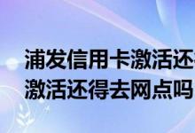 浦发信用卡激活还得去网点吗吗 浦发信用卡激活还得去网点吗