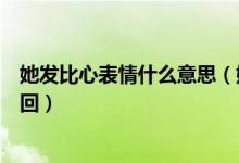 她发比心表情什么意思（她给我发了个比心表情我应该怎么回）