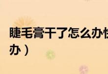 睫毛膏干了怎么办快速解决（睫毛膏干了怎么办）