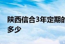 陕西信合3年定期的利率 银行定期3年利率是多少