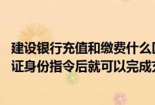 建设银行充值和缴费什么区别 建设银行：我首次充值输入验证身份指令后就可以完成充值了吗