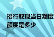 招行取现当日额度已用完 请问招行和卡取现额度是多少
