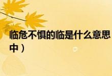 临危不惧的临是什么意思（临危不惧中临字的意思临危不惧中）
