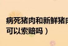 病死猪肉和新鲜猪肉的区别在哪（买到死猪肉可以索赔吗）